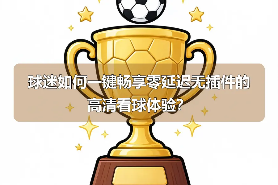 球迷如何一键畅享零延迟无插件的高清看球体验？